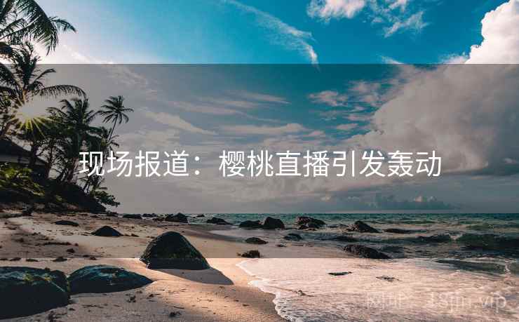 现场报道：樱桃直播引发轰动