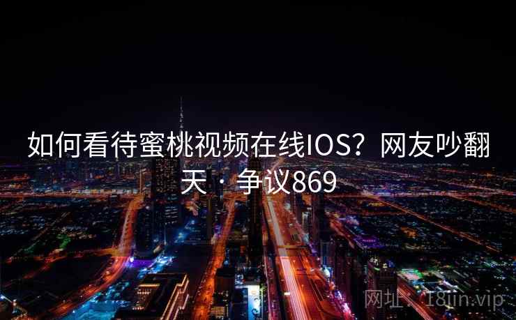 如何看待蜜桃视频在线IOS？网友吵翻天 · 争议869