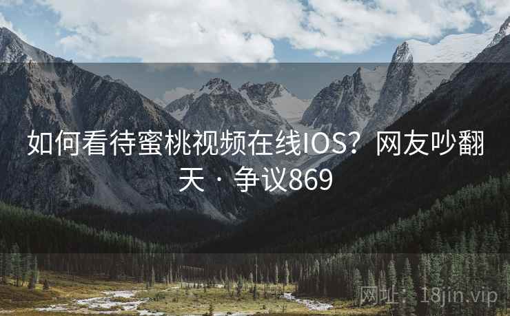 如何看待蜜桃视频在线IOS？网友吵翻天 · 争议869