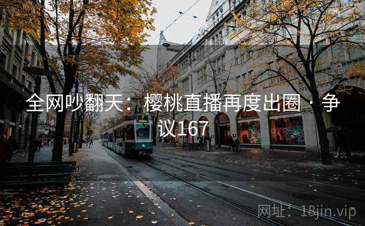 全网吵翻天：樱桃直播再度出圈 · 争议167