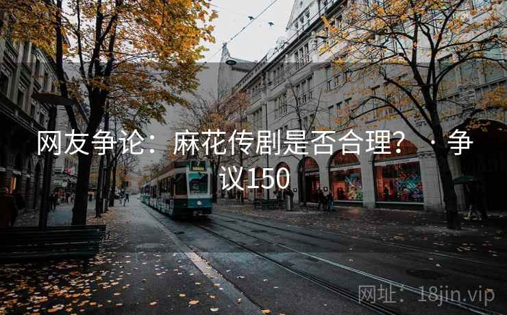 网友争论：麻花传剧是否合理？ · 争议150