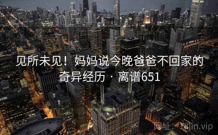 见所未见！妈妈说今晚爸爸不回家的奇异经历 · 离谱651
