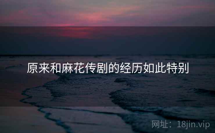 原来和麻花传剧的经历如此特别