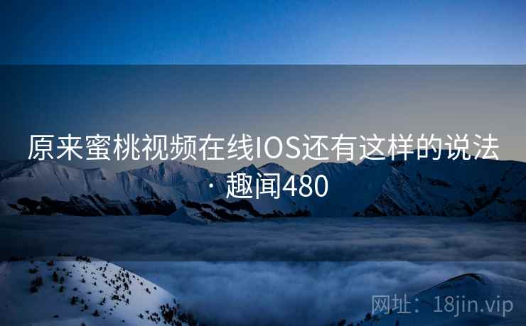 原来蜜桃视频在线IOS还有这样的说法 · 趣闻480