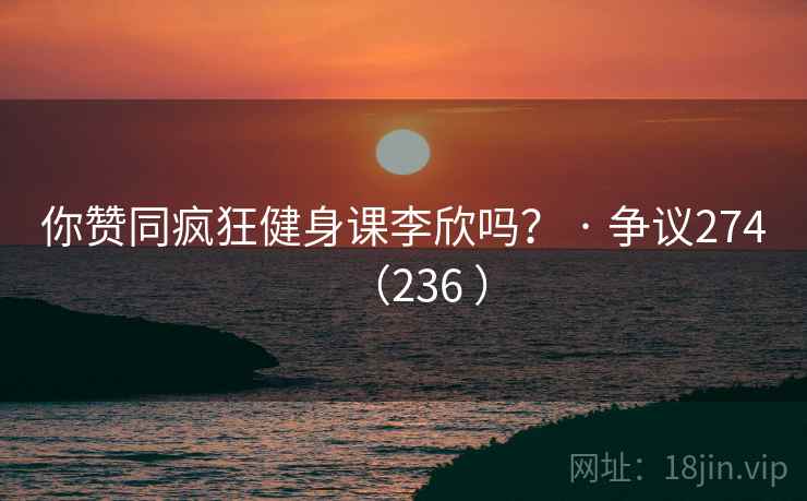 你赞同疯狂健身课李欣吗？ · 争议274（236 ）