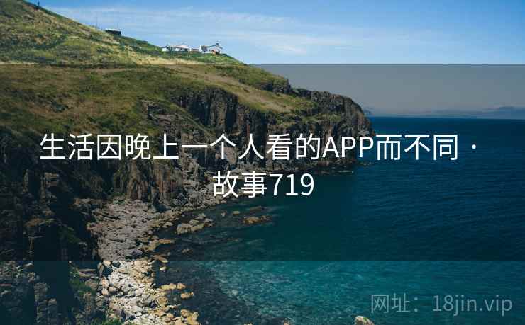 生活因晚上一个人看的APP而不同 · 故事719 生活因晚上一个人看的APP而不同 · 故事719