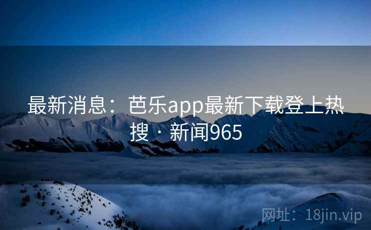 最新消息：芭乐app最新下载登上热搜 · 新闻965