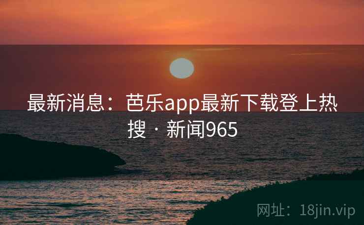 最新消息:芭乐app最新下载登上热搜 · 新闻965 最新消息:芭乐app最新下载登上热搜 · 新闻965