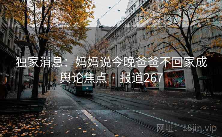 独家消息：妈妈说今晚爸爸不回家成舆论焦点 · 报道267