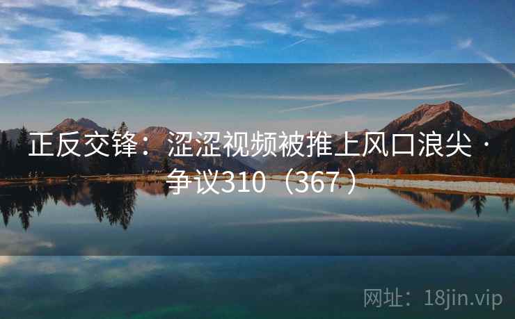 正反交锋：涩涩视频被推上风口浪尖 · 争议310（367 ）