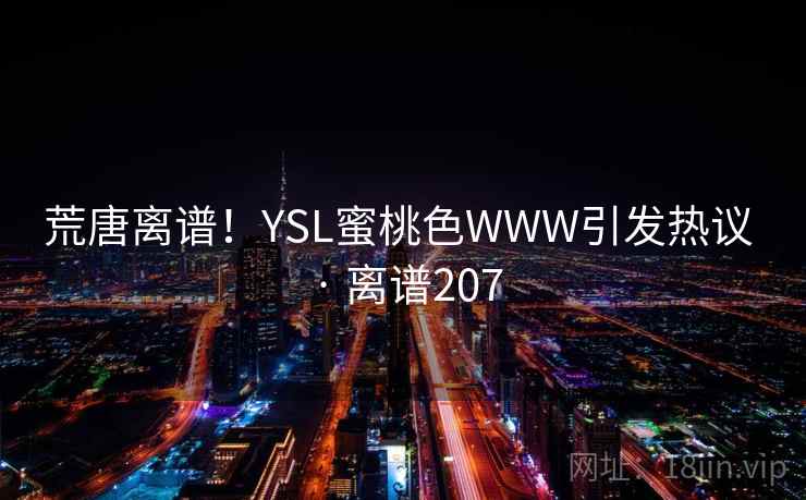 荒唐离谱!YSL蜜桃色WWW引发热议 · 离谱207 荒唐离谱!YSL蜜桃色WWW引发热议 · 离谱207