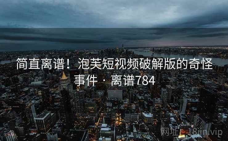 简直离谱！泡芙短视频破解版的奇怪事件 · 离谱784