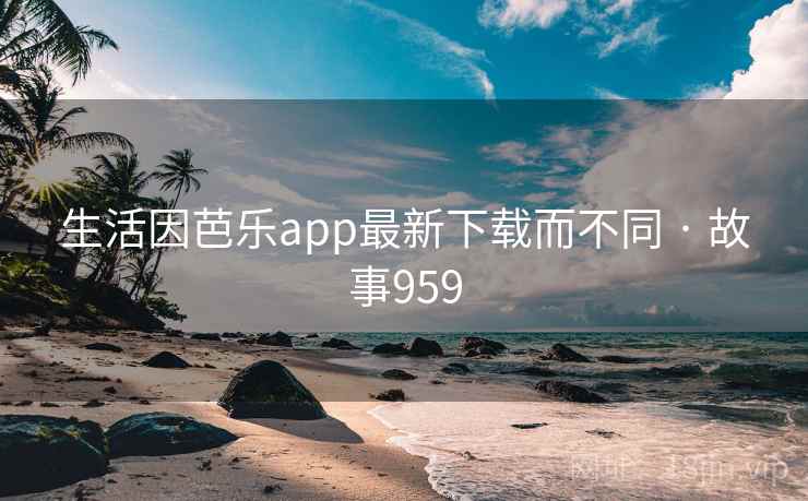 生活因芭乐app最新下载而不同 · 故事959 生活因芭乐app最新下载而不同 · 故事959