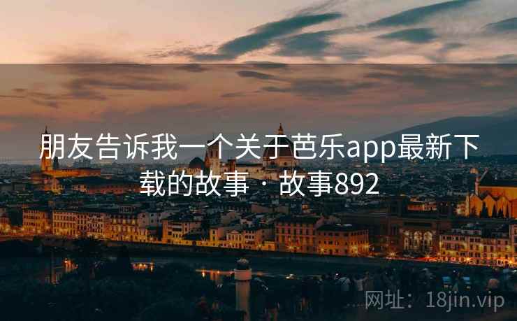 朋友告诉我一个关于芭乐app最新下载的故事 · 故事892