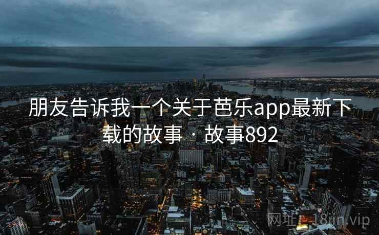 朋友告诉我一个关于芭乐app最新下载的故事 · 故事892