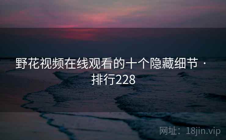 野花视频在线观看的十个隐藏细节 · 排行228