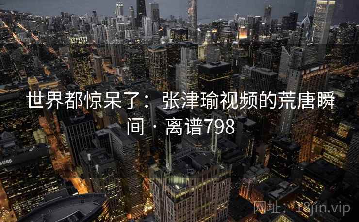 世界都惊呆了：张津瑜视频的荒唐瞬间 · 离谱798