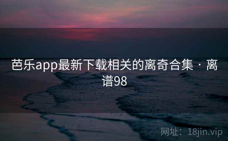 芭乐app最新下载相关的离奇合集 · 离谱98