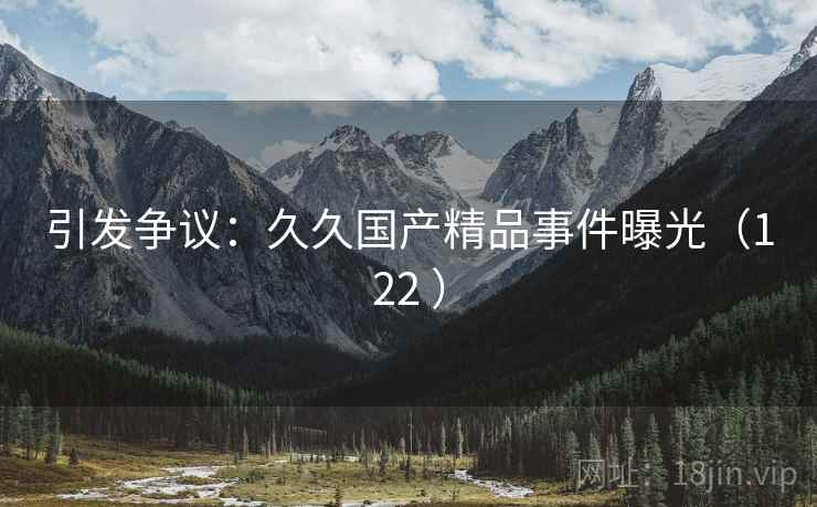 引发争议：久久国产精品事件曝光（122 ）