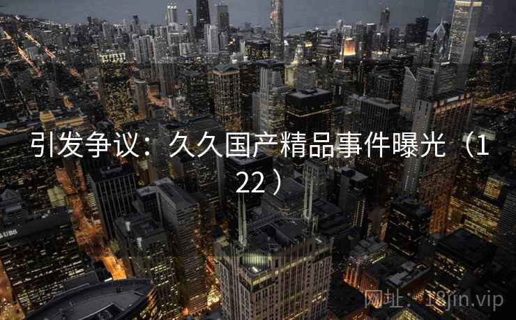 引发争议：久久国产精品事件曝光（122 ）