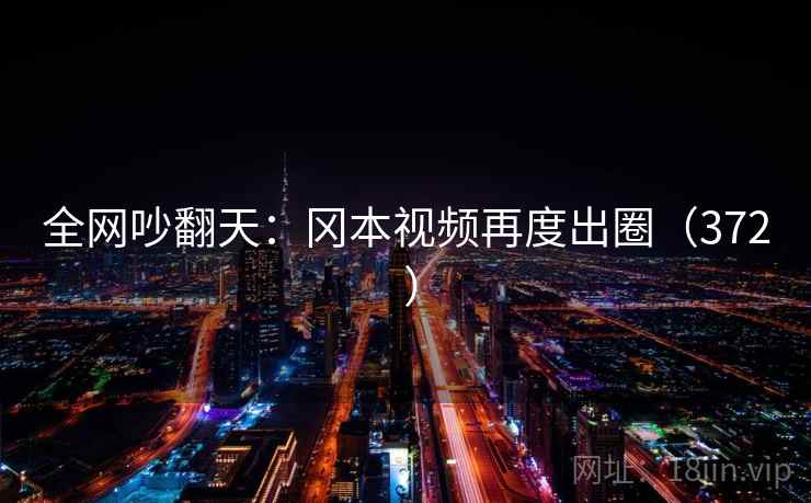 全网吵翻天：冈本视频再度出圈（372 ）