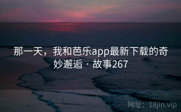 那一天，我和芭乐app最新下载的奇妙邂逅 · 故事267