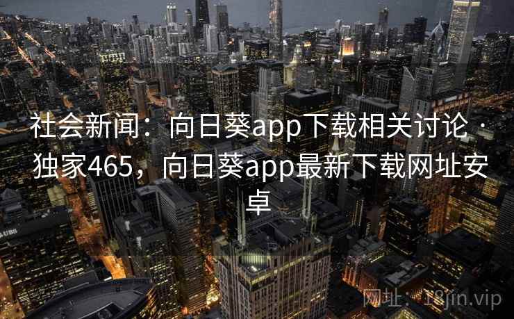 社会新闻：向日葵app下载相关讨论 · 独家465，向日葵app最新下载网址安卓