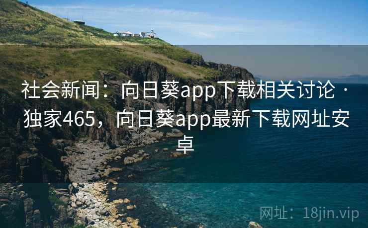 社会新闻：向日葵app下载相关讨论 · 独家465，向日葵app最新下载网址安卓