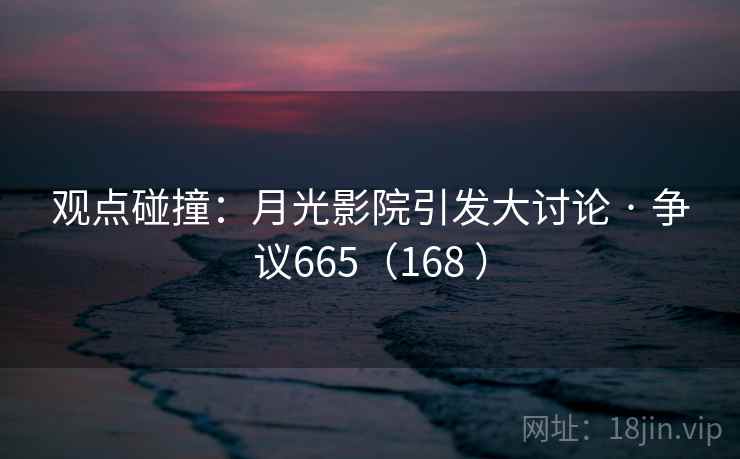 观点碰撞:月光影院引发大讨论 · 争议665(168 ) 观点碰撞:月光影院引发大讨论 · 争议665(168 )