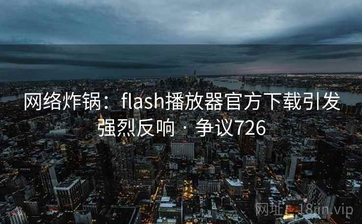 网络炸锅：flash播放器官方下载引发强烈反响 · 争议726