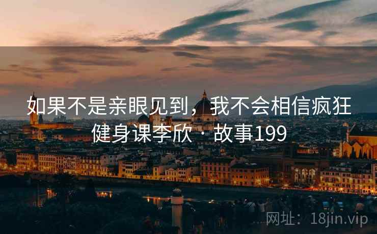 如果不是亲眼见到，我不会相信疯狂健身课李欣 · 故事199