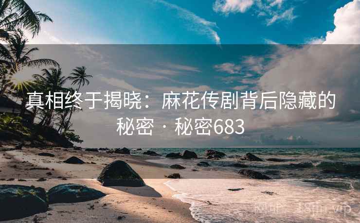 真相终于揭晓：麻花传剧背后隐藏的秘密 · 秘密683