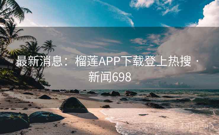 最新消息：榴莲APP下载登上热搜 · 新闻698
