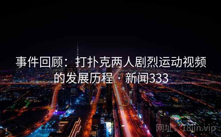 事件回顾：打扑克两人剧烈运动视频的发展历程 · 新闻333