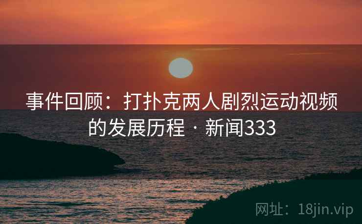 事件回顾：打扑克两人剧烈运动视频的发展历程 · 新闻333