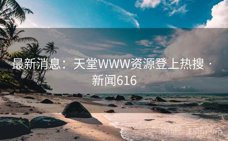 最新消息：天堂WWW资源登上热搜 · 新闻616