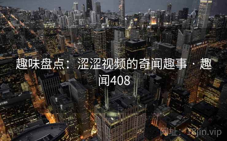 趣味盘点：涩涩视频的奇闻趣事 · 趣闻408