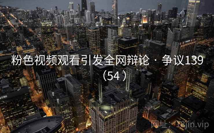 粉色视频观看引发全网辩论 · 争议139（54 ）