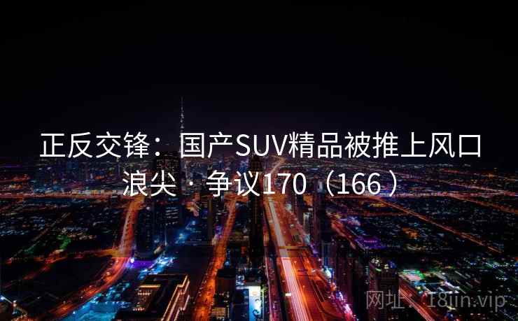 正反交锋：国产SUV精品被推上风口浪尖 · 争议170（166 ）