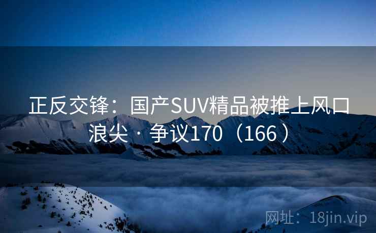 正反交锋:国产SUV精品被推上风口浪尖 · 争议170(166 ) 正反交锋:国产SUV精品被推上风口浪尖 · 争议170(166 )