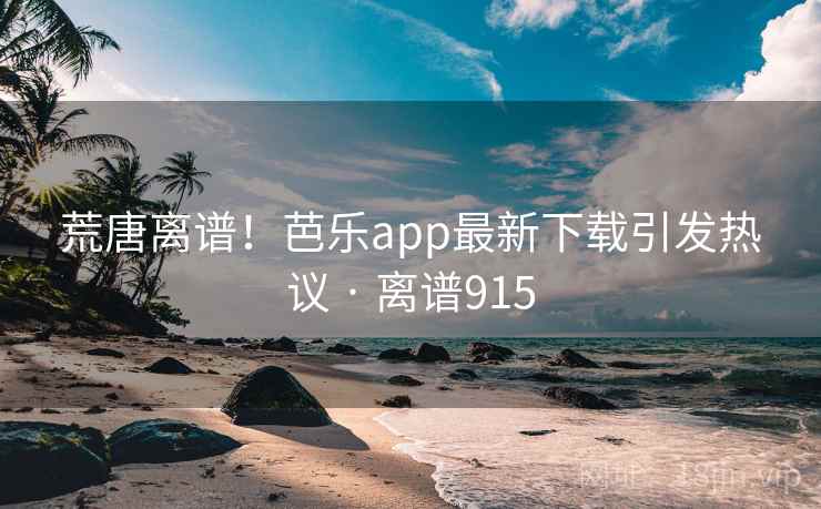 荒唐离谱！芭乐app最新下载引发热议 · 离谱915