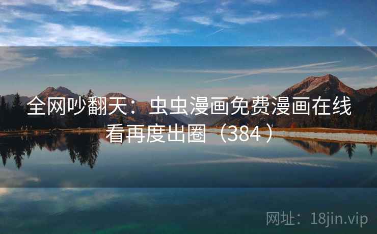 全网吵翻天：虫虫漫画免费漫画在线看再度出圈（384 ）