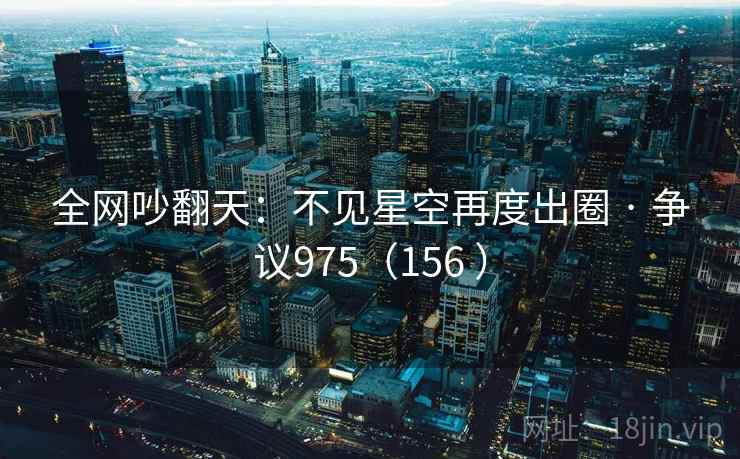 全网吵翻天：不见星空再度出圈 · 争议975（156 ）