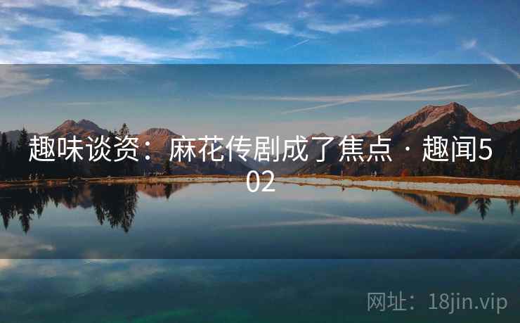 趣味谈资：麻花传剧成了焦点 · 趣闻502