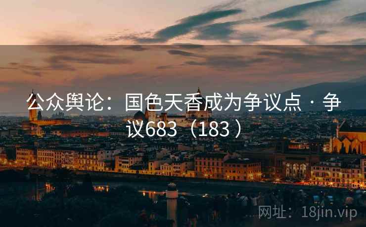 公众舆论：国色天香成为争议点 · 争议683（183 ）