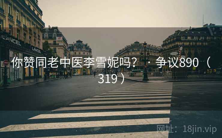 你赞同老中医李雪妮吗？ · 争议890（319 ）