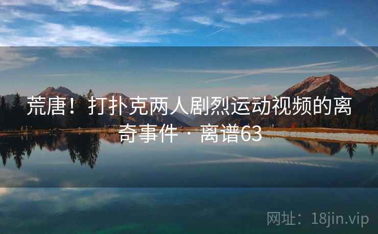 荒唐！打扑克两人剧烈运动视频的离奇事件 · 离谱63