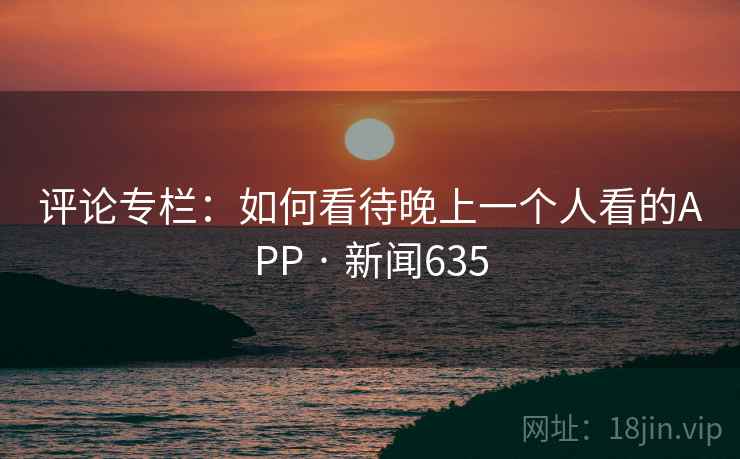 评论专栏：如何看待晚上一个人看的APP · 新闻635