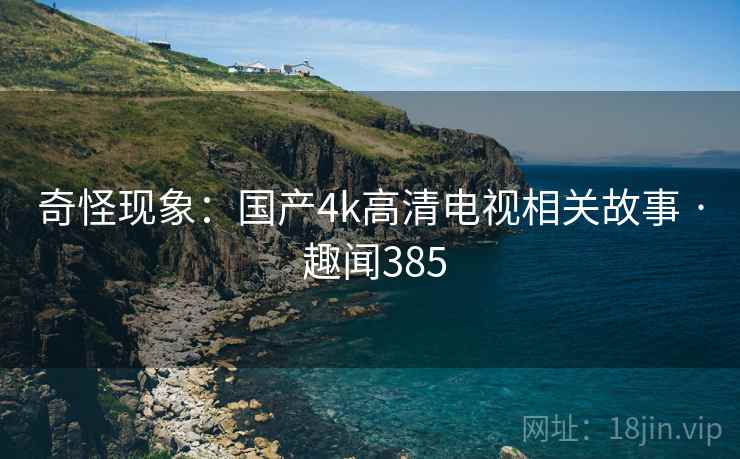 奇怪现象：国产4k高清电视相关故事 · 趣闻385