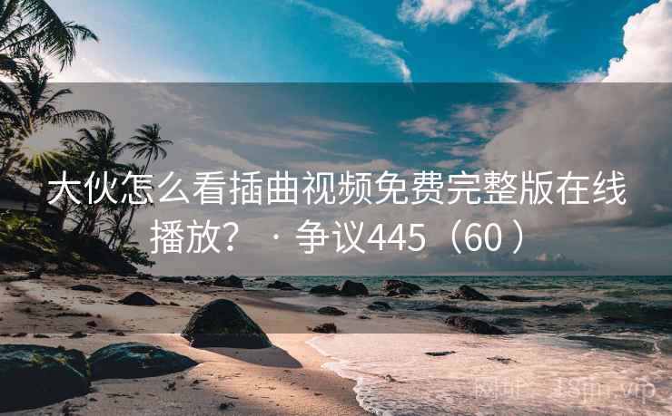 大伙怎么看插曲视频免费完整版在线播放？ · 争议445（60 ）